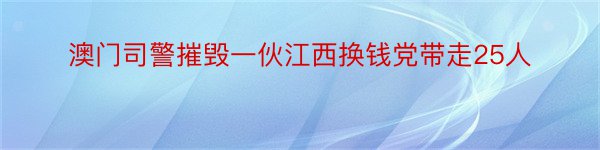 澳门司警摧毁一伙江西换钱党带走25人