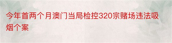 今年首两个月澳门当局检控320宗赌场违法吸烟个案