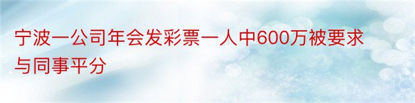 宁波一公司年会发彩票一人中600万被要求与同事平分