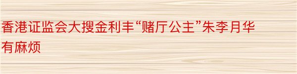 香港证监会大搜金利丰“赌厅公主”朱李月华有麻烦