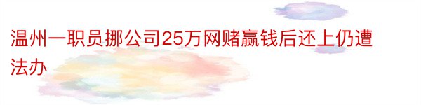 温州一职员挪公司25万网赌赢钱后还上仍遭法办