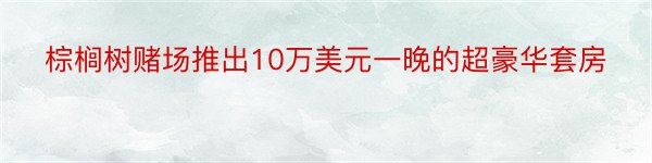 棕榈树赌场推出10万美元一晚的超豪华套房