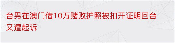 台男在澳门借10万赌败护照被扣开证明回台又遭起诉