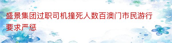 盛景集团过职司机撞死人数百澳门市民游行要求严惩