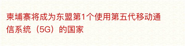 柬埔寨将成为东盟第1个使用第五代移动通信系统（5G）的国家