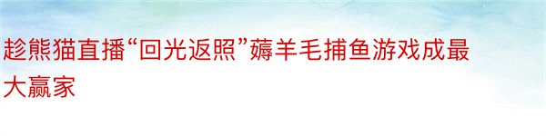 趁熊猫直播“回光返照”薅羊毛捕鱼游戏成最大赢家