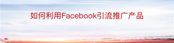 如何利用Facebook引流推广产品