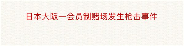 日本大阪一会员制赌场发生枪击事件