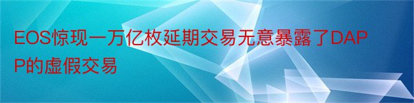 EOS惊现一万亿枚延期交易无意暴露了DAPP的虚假交易