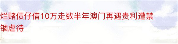 烂赌债仔借10万走数半年澳门再遇贵利遭禁锢虐待