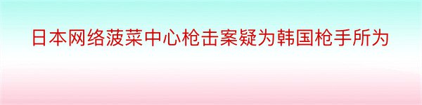 日本网络菠菜中心枪击案疑为韩国枪手所为