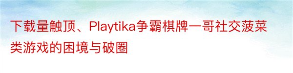 下载量触顶、Playtika争霸棋牌一哥社交菠菜类游戏的困境与破圈