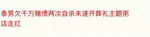 泰男欠千万赌债两次自杀未遂开葬礼主题粥店走红