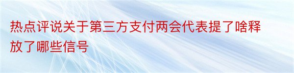 热点评说关于第三方支付两会代表提了啥释放了哪些信号