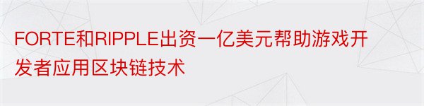 FORTE和RIPPLE出资一亿美元帮助游戏开发者应用区块链技术