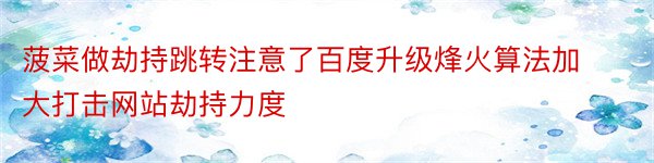 菠菜做劫持跳转注意了百度升级烽火算法加大打击网站劫持力度