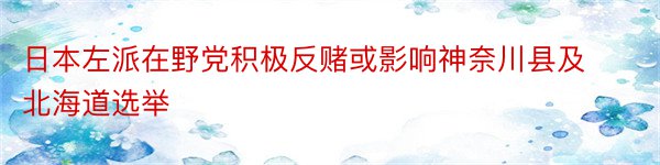 日本左派在野党积极反赌或影响神奈川县及北海道选举