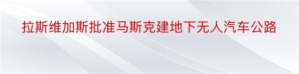 拉斯维加斯批准马斯克建地下无人汽车公路