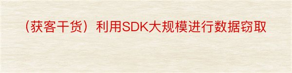 （获客干货）利用SDK大规模进行数据窃取