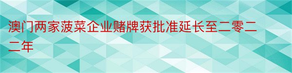 澳门两家菠菜企业赌牌获批准延长至二零二二年