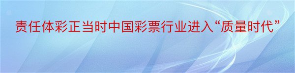 责任体彩正当时中国彩票行业进入“质量时代”