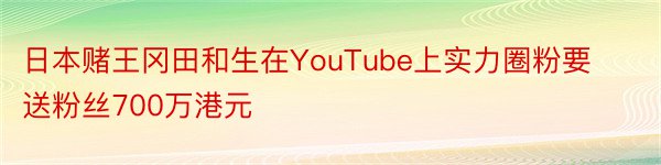 日本赌王冈田和生在YouTube上实力圈粉要送粉丝700万港元