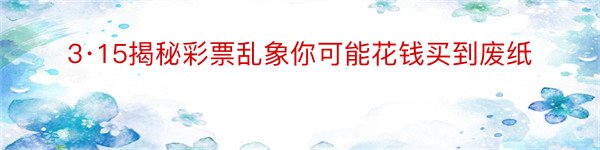 3·15揭秘彩票乱象你可能花钱买到废纸