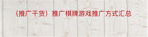 （推广干货）推广棋牌游戏推广方式汇总