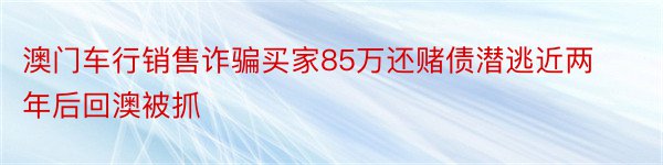 澳门车行销售诈骗买家85万还赌债潜逃近两年后回澳被抓