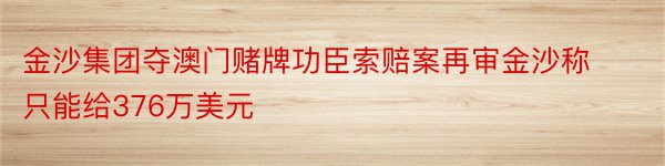 金沙集团夺澳门赌牌功臣索赔案再审金沙称只能给376万美元