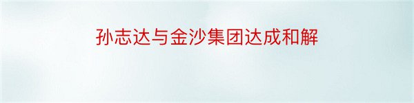 孙志达与金沙集团达成和解