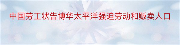 中国劳工状告博华太平洋强迫劳动和贩卖人口