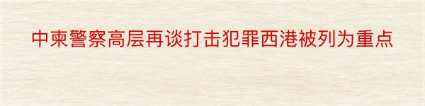 中柬警察高层再谈打击犯罪西港被列为重点