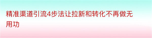 精准渠道引流4步法让拉新和转化不再做无用功