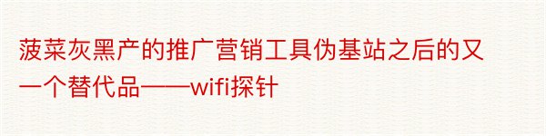 菠菜灰黑产的推广营销工具伪基站之后的又一个替代品——wifi探针