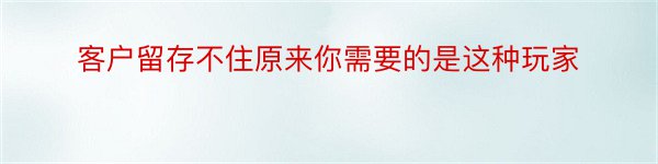 客户留存不住原来你需要的是这种玩家