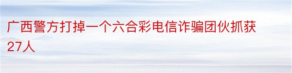 广西警方打掉一个六合彩电信诈骗团伙抓获27人