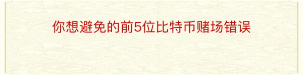 你想避免的前5位比特币赌场错误