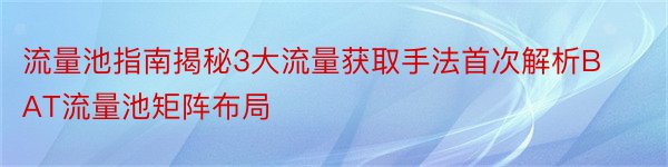 流量池指南揭秘3大流量获取手法首次解析BAT流量池矩阵布局