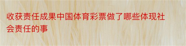 收获责任成果中国体育彩票做了哪些体现社会责任的事