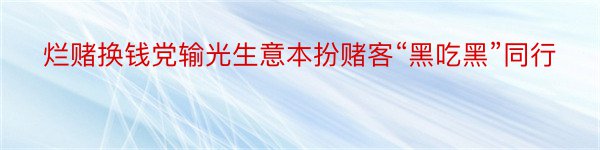 烂赌换钱党输光生意本扮赌客“黑吃黑”同行