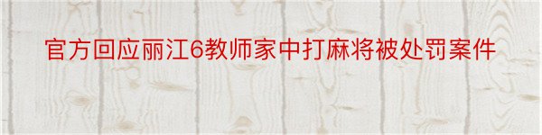 官方回应丽江6教师家中打麻将被处罚案件