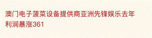 澳门电子菠菜设备提供商亚洲先锋娱乐去年利润暴涨361