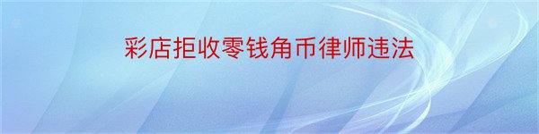 彩店拒收零钱角币律师违法