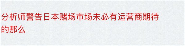 分析师警告日本赌场市场未必有运营商期待的那么