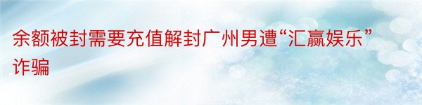 余额被封需要充值解封广州男遭“汇赢娱乐”诈骗