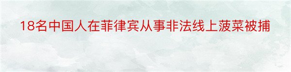 18名中国人在菲律宾从事非法线上菠菜被捕