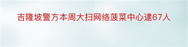 吉隆坡警方本周大扫网络菠菜中心逮67人