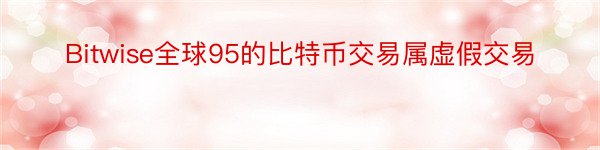 Bitwise全球95的比特币交易属虚假交易