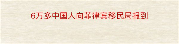 6万多中国人向菲律宾移民局报到